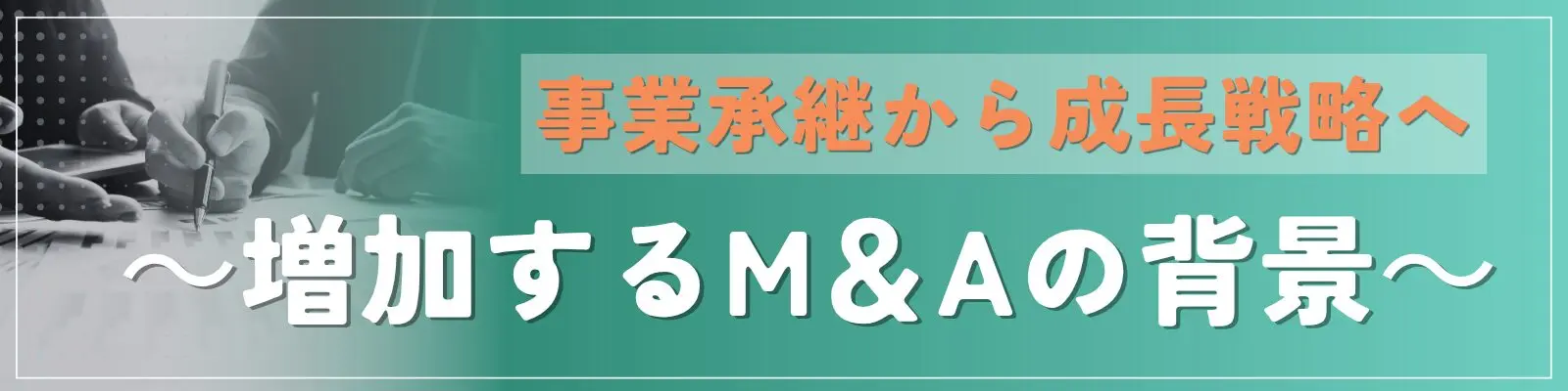 事業承継から成長戦略へ　～増加するM＆Aの背景～
